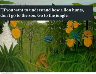 ''If you want to understand how a lion hunts,
don't go to the zoo. Go to the jungle.''




                           15

Thursday, October 20, 11
 