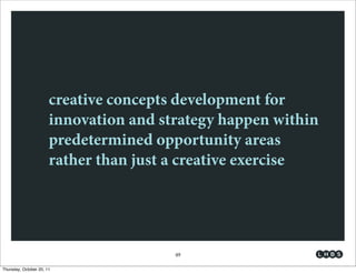 creative concepts development for
                       innovation and strategy happen within
                       predetermined opportunity areas
                       rather than just a creative exercise




                                        49

Thursday, October 20, 11
 