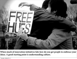 When much of innovation initiatives fail, how do you get people to embrace your
ideas. A good starting point is understanding culture.
                                         8

Thursday, October 20, 11
 