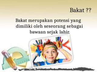 Bakat ??
Bakat merupakan potensi yang
dimiliki oleh seseorang sebagai
bawaan sejak lahir.
 