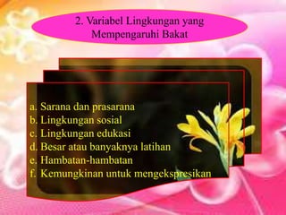 a. Sarana dan prasarana
b. Lingkungan sosial
c. Lingkungan edukasi
d. Besar atau banyaknya latihan
e. Hambatan-hambatan
f. Kemungkinan untuk mengekspresikan
2. Variabel Lingkungan yang
Mempengaruhi Bakat
 