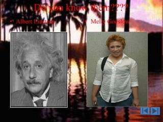 Do you know them????
• Albert Einstein • Melly Goeslow
 