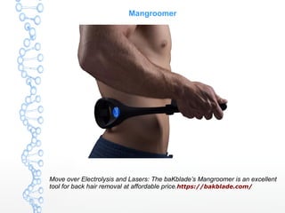 Mangroomer
Move over Electrolysis and Lasers: The baKblade’s Mangroomer is an excellent
tool for back hair removal at affordable price.https://bakblade.com/
 