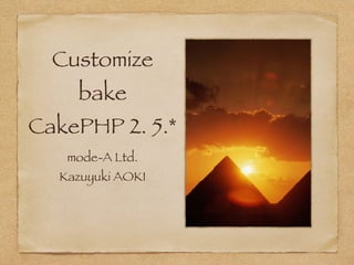 Customize 
bake 
CakePHP 2. 5.* 
mode-A Ltd. 
Kazuyuki AOKI 
 