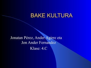 BAKE KULTURA Jonatan Pérez, Ander Agirre eta  Jon Ander Fernandez Klase: 4.C 