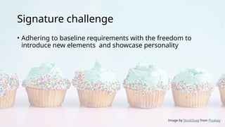 Signature challenge
• Adhering to baseline requirements with the freedom to
introduce new elements and showcase personality
Image by StockSnap from Pixabay
 