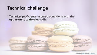 Technical challenge
• Technical proficiency in timed conditions with the
opportunity to develop skills
Image by Alexa from Pixabay
 