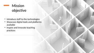 • Introduce staff to the technologies
• Showcase digital tools and platforms
available
• Inspire and innovate teaching
practices
Mission
objective
 