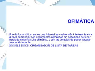 OFIMÁTICA Uno de los ámbitos  en los que Internet se vuelve más interesante es a la hora de trabajar con documentos ofimáticos sin necesidad de tener instalada ninguna suite ofimática, y con las ventajas de poder trabajar colaborativamente.  GOOGLE DOCS, ORGANIZADOR DE LISTA DE TAREAS 
