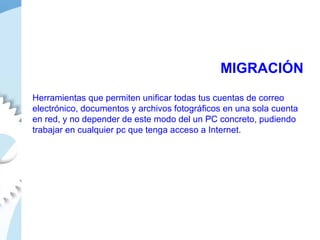 MIGRACIÓN Herramientas que permiten unificar todas tus cuentas de correo electrónico, documentos y archivos fotográficos en una sola cuenta en red, y no depender de este modo del un PC concreto, pudiendo trabajar en cualquier pc que tenga acceso a Internet.  