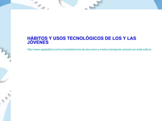 HÁBITOS Y USOS TECNOLÓGICOS DE LOS Y LAS JÓVENES http://www.applesfera.com/curiosidades/nina-de-dos-anos-y-medio-manejando-el-ipad-con-total-soltura 