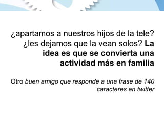¿apartamos a nuestros hijos de la tele? ¿les dejamos que la vean solos?  La idea es que se convierta una actividad más en familia Otro  buen amigo que responde a una frase de 140 caracteres en twitter 
