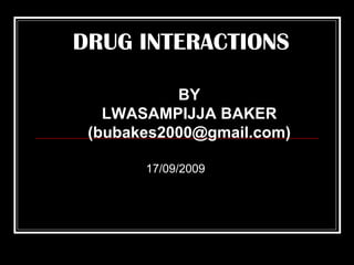 BY LWASAMPIJJA BAKER (bubakes2000@gmail.com) DRUG INTERACTIONS 17/09/2009 