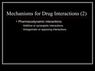 Mechanisms for Drug Interactions (2) Pharmacodynamic interactions Additive or synergistic interactions Antagonistic or opposing interactions  