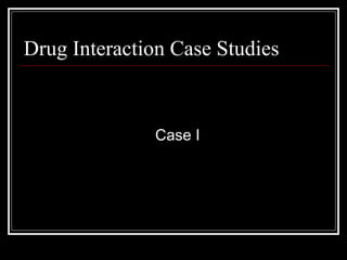 Drug Interaction Case Studies Case I 