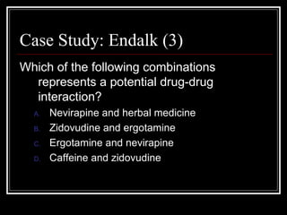 Case Study: Endalk (3) Which of the following combinations represents a potential drug-drug interaction? Nevirapine and herbal medicine Zidovudine and ergotamine Ergotamine and nevirapine Caffeine and zidovudine 