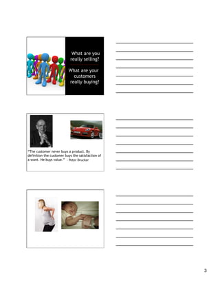 What are you
                           really selling?

                          What are your
                            customers
                          really buying?




“The customer never buys a product. By
definition the customer buys the satisfaction of
a want. He buys value.” - Peter Drucker




                                                   3
 