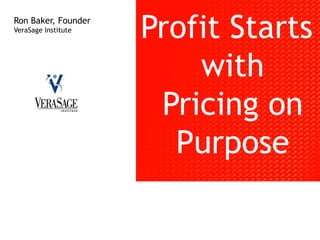 Profit Starts with Pricing on Purpose Ron Baker, Founder VeraSage Institute 