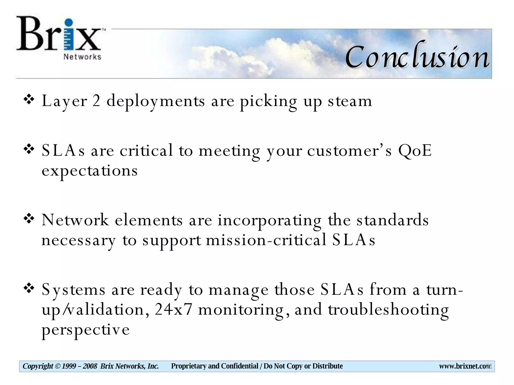 Conclusion Layer 2 deployments are picking up steam SLAs are critical to meeting your customer’s QoE expectations Network elements are incorporating the standards necessary to support mission-critical SLAs Systems are ready to manage those SLAs from a turn-up/validation, 24x7 monitoring, and troubleshooting perspective 