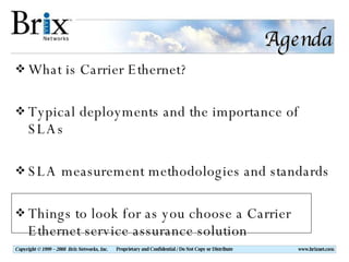 Agenda What is Carrier Ethernet? Typical deployments and the importance of SLAs SLA measurement methodologies and standards Things to look for as you choose a Carrier Ethernet service assurance solution 