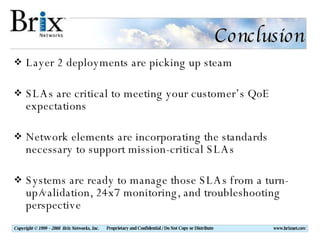 Conclusion Layer 2 deployments are picking up steam SLAs are critical to meeting your customer’s QoE expectations Network elements are incorporating the standards necessary to support mission-critical SLAs Systems are ready to manage those SLAs from a turn-up/validation, 24x7 monitoring, and troubleshooting perspective 