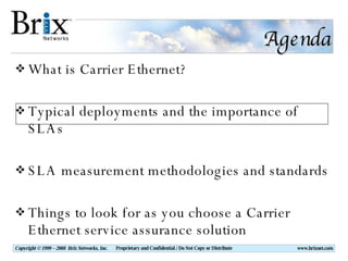 Agenda What is Carrier Ethernet? Typical deployments and the importance of SLAs SLA measurement methodologies and standards Things to look for as you choose a Carrier Ethernet service assurance solution 