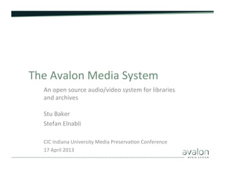 The	
  Avalon	
  Media	
  System	
  
An	
  open	
  source	
  audio/video	
  system	
  for	
  libraries	
  
and	
  archives	
  
	
  
Stu	
  Baker	
  
Stefan	
  Elnabli	
  
	
  
CIC	
  Indiana	
  University	
  Media	
  PreservaAon	
  Conference	
  
17	
  April	
  2013	
  

	
  

 