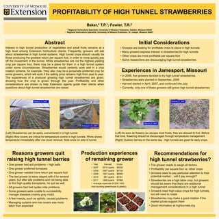 PROFITABILITY OF HIGH TUNNEL STRAWBERRIES
                                                                            Baker,*        T.P. 1;    Fowler,         T.R. 2
                                                      1. Regional Horticulture Specialist, University of Missouri Extension, Gallatin, Missouri 64640
                                                     2. Regional Horticulture Specialist, University of Missouri Extension, St. Joseph, Missouri 64507




                                   Abstract                                                                                           Initial Considerations
Interest in high tunnel production of vegetables and small fruits remains at a                                   •   Growers are looking for profitable crops to place in high tunnels
high level among Extension horticulture clients. Frequently, growers will ask                                    •   Many growers express interest in strawberries for high tunnels
about strawberries in high tunnel systems. High tunnel crops should usually be
                                                                                                                 •   Other crops are more profitable per square foot
those producing the greatest return per square foot, in order to more quickly pay
off the investment in the tunnel. While strawberries are not the highest yielding                                •   Some researchers are discouraging high tunnel strawberries
crop per square foot, there may be a place for them in a high tunnel system
under some circumstances. Strawberries would certainly work well in a crop
rotation scheme, for example. They also may be a personally preferred crop for                                       Experiences in Jamesport, Missouri
some growers, which will work if the selling price remains high from year to year.
                                                                                                                 •   In 2006, five growers decided to try high tunnel strawberries
The experiences of a producer growing high tunnel strawberries are given,
showing how the crop is grown through the year. Profitability and other                                          •   Strawberries were planted in September, 2006
considerations are shown to help Extension agents guide their clients when                                       •   Harvest started in April, 2007, and continued into July
questions about high tunnel strawberries are raised.                                                             •   Currently, only one of these growers still grows high tunnel strawberries




(Left) Strawberries can be easily overwintered in a high tunnel.                                           (Left) As soon as flowers can escape most frosts, they are allowed to fruit. Before
(Right) Row covers are critical for temperature control in high tunnels. Photo shows                       that time, flowering should be discouraged through temperature management.
temperature immediately after row cover removal. Note snow on side of tunnel.                              (Right) Outdoor berries on the same day. High tunnels are great for early crops.




   Reasons growers quit                                               Production experiences                                                        Recommendations for
 raising high tunnel berries                                            of remaining grower                                                       high tunnel strawberries?
 •   One grower had soil problems – high salts                                   • Year       Harvest    Gross                                   • The grower needs to weigh all factors
                                                                                 • 2007      2015 quarts $5200
 •   One grower preferred tomatoes                                                                                                               • Profitability per square foot vs. other crops
                                                                                 • 2008      2997 quarts $9100
 •   One grower needed more return per square foot                               • 2009      1637 quarts $5900                                   • Growers need to pay particular attention to their
 •   The last grower to leave stayed with it for several                         • 2010       681 quarts $3161                                     potential market… will it pay enough?
     years, but after site problems and not being able                           • 2011      1908 quarts $7666                                   • Strawberries are a high labor crop, but growers
     to find high quality transplants, he quit as well                           • Average expenses $1200-1400                                     should be aware that there are additional
 •   All growers had bad spider mite problems                                    (not counting greenhouse & plastic)                               management considerations in a high tunnel
 •   Some growers were unable to successfully                                                                                                    • Growers need high-value crops for high tunnels,
     manage diseases (mainly gray mold)                                                                                                            but will need to rotate
 •   A few insects, such as aphids, caused problems                                                                                              • Strawberries may make a good rotation if the
 •   Managing curtains and row covers was more                                                                                                     market prices support them
     labor than expected                                                                                                                         • Good information at hightunnels.org
 