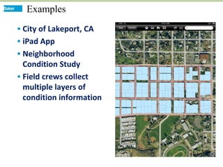 Examples
 City of Lakeport, CA
 iPad App
 Neighborhood
  Condition Study
 Field crews collect
  multiple layers of
  condition information
 
