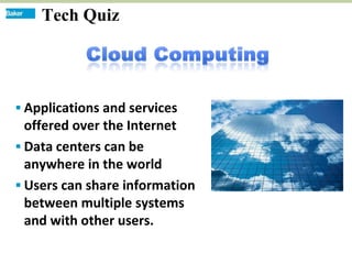 Tech Quiz
Tech Quiz


 Applications and services
  offered over the Internet
 Data centers can be
  anywhere in the world
 Users can share information
  between multiple systems
  and with other users.
 