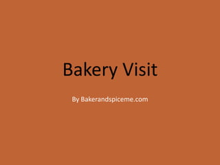Bakery Visit
 By Bakerandspiceme.com
 