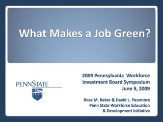 What Makes a Job Green?


           2009 Pennsylvania Workforce
           Investment Board Symposium
                           June 9, 2009

           Rose M. Baker & David L. Passmore
             Penn State Workforce Education
                    & Development Initiative
 