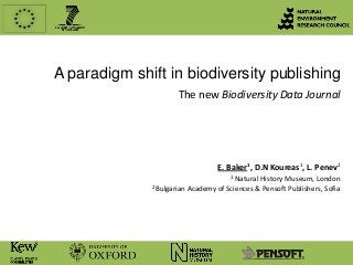 A paradigm shift in biodiversity publishing
The new Biodiversity Data Journal

E. Baker1, D.N Koureas1, L. Penev2
1 Natural

History Museum, London
2 Bulgarian Academy of Sciences & Pensoft Publishers, Sofia

 