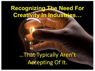 Recognizing The Need For
 Creativity In Industries…




  …That Typically Aren’t
    Accepting Of It.
 