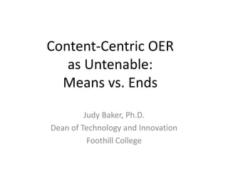 Content-Centric OERas Untenable: Means vs. Ends Judy Baker, Ph.D. Dean of Technology and Innovation Foothill College 