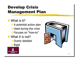 Develop Crisis
Management Plan

  What is it?
    A potential action plan
    Used during the crisis
    Focuses on “how-to”
  What it is not?
    Overly detailed
    Rigid


                               14
 