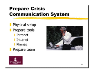 Prepare Crisis
Communication System

  Physical setup
  Prepare tools
    Intranet
    Internet
    Phones
  Prepare team


                       15
 