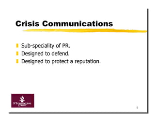 Crisis Communications

  Sub-speciality of PR.
  Designed to defend.
  Designed to protect a reputation.




                                       6
 