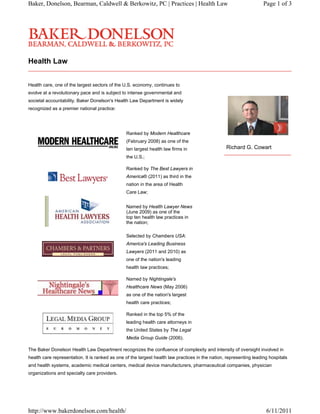 Baker, Donelson, Bearman, Caldwell & Berkowitz, PC | Practices | Health Law                                          Page 1 of 3




Health Law


Health care, one of the largest sectors of the U.S. economy, continues to
evolve at a revolutionary pace and is subject to intense governmental and
societal accountability. Baker Donelson's Health Law Department is widely
recognized as a premier national practice:




                                                Ranked by Modern Healthcare
                                                (February 2008) as one of the
                                                ten largest health law firms in                   Richard G. Cowart
                                                the U.S.;

                                                Ranked by The Best Lawyers in
                                                America® (2011) as third in the
                                                nation in the area of Health
                                                Care Law;


                                                Named by Health Lawyer News
                                                (June 2009) as one of the
                                                top ten health law practices in
                                                the nation;

                                                Selected by Chambers USA:
                                                America's Leading Business
                                                Lawyers (2011 and 2010) as
                                                one of the nation's leading
                                                health law practices;

                                                Named by Nightingale's
                                                Healthcare News (May 2006)
                                                as one of the nation's largest
                                                health care practices;

                                                Ranked in the top 5% of the
                                                leading health care attorneys in
                                                the United States by The Legal
                                                Media Group Guide (2006).

The Baker Donelson Health Law Department recognizes the confluence of complexity and intensity of oversight involved in
health care representation. It is ranked as one of the largest health law practices in the nation, representing leading hospitals
and health systems, academic medical centers, medical device manufacturers, pharmaceutical companies, physician
organizations and specialty care providers.




http://www.bakerdonelson.com/health/                                                                                  6/11/2011
 