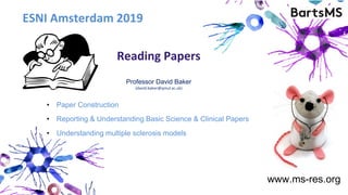 Professor David Baker
(david.baker@qmul.ac.uk)
ESNI Amsterdam 2019
Reading Papers
• Paper Construction
• Reporting & Understanding Basic Science & Clinical Papers
www.ms-res.org
• Understanding multiple sclerosis models
 
