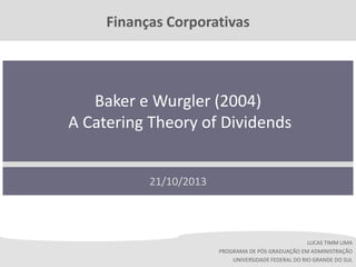 Finanças Corporativas

Baker e Wurgler (2004)
A Catering Theory of Dividends
21/10/2013

LUCAS TIMM LIMA
PROGRAMA DE PÓS GRADUAÇÃO EM ADMINISTRAÇÃO
UNIVERSIDADE FEDERAL DO RIO GRANDE DO SUL

 