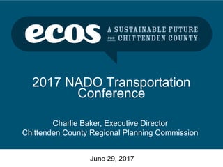 2017 NADO Transportation
Conference
June 29, 2017
Charlie Baker, Executive Director
Chittenden County Regional Planning Commission
 