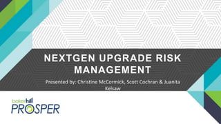 NEXTGEN UPGRADE RISK
MANAGEMENT
Presented by: Christine McCormick, Scott Cochran & Juanita
Kelsaw
 