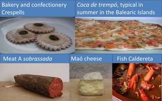 Bakery and confectionery 
Crespells 
Coca de trempó, typical in 
summer in the Balearic Islands 
Meat A sobrassada Maó cheese Fish Caldereta 
19 
 