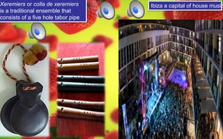 Xeremiers or colla de xeremiers 
is a traditional ensemble that 
consists of a five hole tabor pipe 
Ibiza a capital of house music 
 