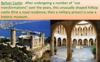 Bellver Castle: After undergoing a number of “use 
transformations” over the years, this unusually shaped hilltop 
castle (first a royal residence, then a military prison) is now a 
historic museum. 
29 
 