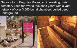 Necropolis of Puig des Molins, an interesting burial 
cemetery used for over a thousand years with a vast 
network of over 3,000 burial chambers buried deep 
underground. 
56 
 