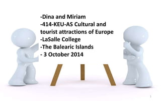 -Dina and Miriam 
-414-KEU-AS Cultural and 
tourist attractions of Europe 
-LaSalle College 
-The Balearic Islands 
- 3 October 2014 
1 
 