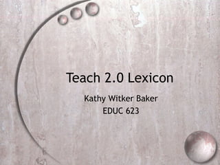 Teach 2.0 Lexicon
  Kathy Witker Baker
      EDUC 623
 