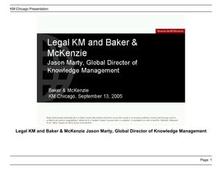 KM Chicago Presentation




   Legal KM and Baker & McKenzie Jason Marty, Global Director of Knowledge Management




                                                                                  Page: 1
 